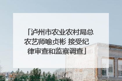 泸州市农业农村局总农艺师喻贞彬 接受纪律审查和监察调查