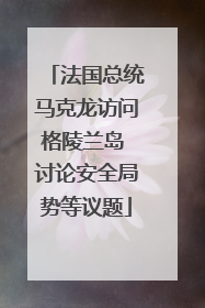 法国总统马克龙访问格陵兰岛 讨论安全局势等议题