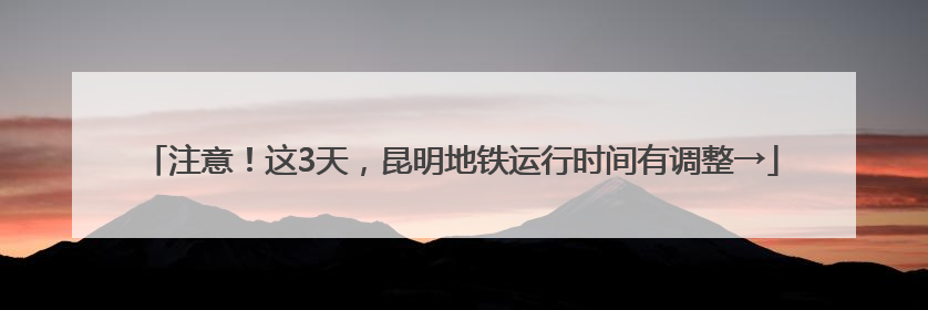 注意！这3天，昆明地铁运行时间有调整→