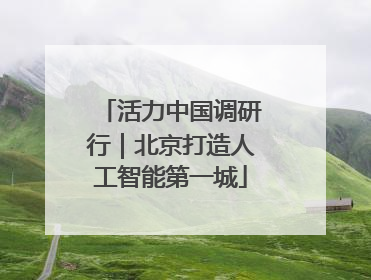 活力中国调研行｜北京打造人工智能第一城