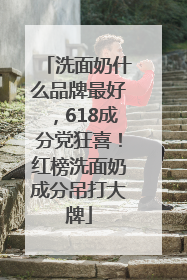 洗面奶什么品牌最好，618成分党狂喜！红榜洗面奶成分吊打大牌