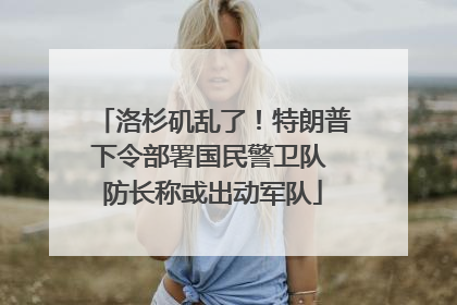 洛杉矶乱了！特朗普下令部署国民警卫队 防长称或出动军队