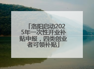 洛阳启动2025年一次性开业补贴申报，四类创业者可领补贴