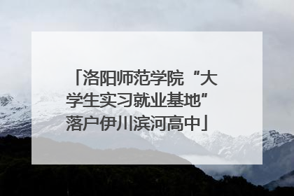 洛阳师范学院“大学生实习就业基地”落户伊川滨河高中