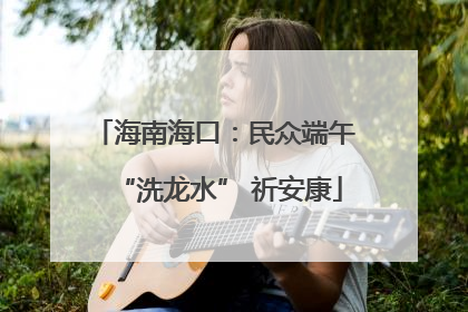 海南海口：民众端午 “洗龙水” 祈安康