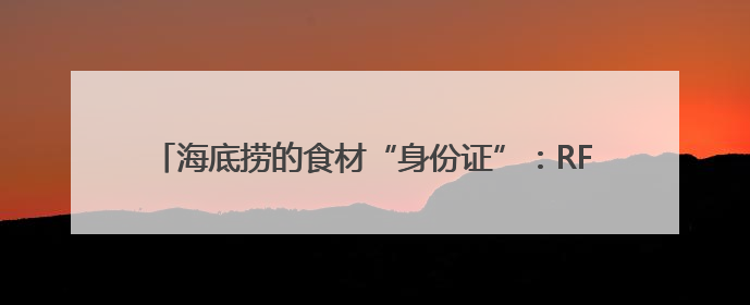 海底捞的食材“身份证”：RFID技术助力食品安全管理升级
