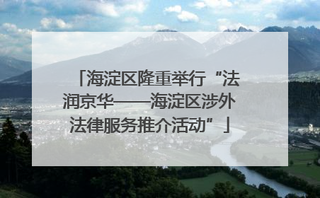 海淀区隆重举行“法润京华——海淀区涉外法律服务推介活动”