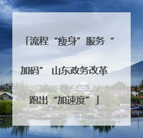 流程“瘦身”服务“加码” 山东政务改革跑出“加速度”