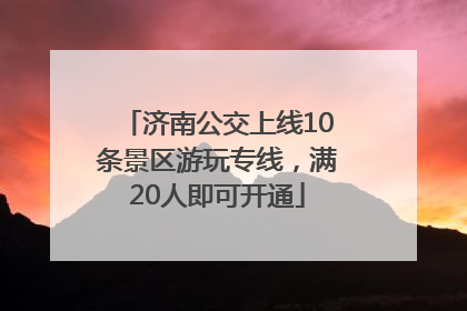 济南公交上线10条景区游玩专线，满20人即可开通