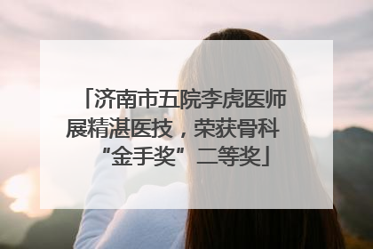 济南市五院李虎医师展精湛医技，荣获骨科“金手奖”二等奖