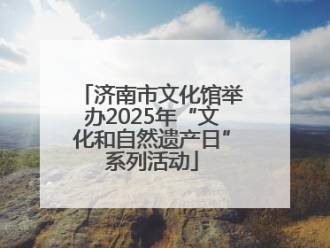 济南市文化馆举办2025年“文化和自然遗产日”系列活动