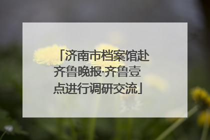 济南市档案馆赴齐鲁晚报·齐鲁壹点进行调研交流