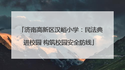济南高新区汉峪小学：民法典进校园 构筑校园安全防线