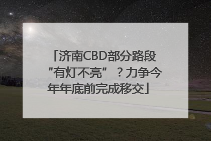 济南CBD部分路段“有灯不亮”？力争今年年底前完成移交