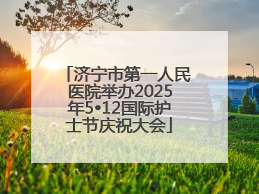 济宁市第一人民医院举办2025年5•12国际护士节庆祝大会