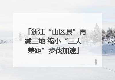 浙江“山区县”再减三地 缩小“三大差距”步伐加速