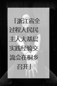 浙江省全过程人民民主人大基层实践经验交流会在桐乡召开