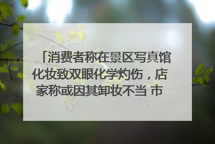 消费者称在景区写真馆化妆致双眼化学灼伤，店家称或因其卸妆不当 市场监管部门介入