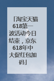 淘宝天猫618第一波活动今日结束，京东618年中大促红包加码