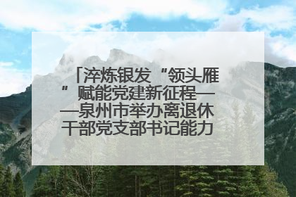 淬炼银发“领头雁”赋能党建新征程——泉州市举办离退休干部党支部书记能力建设专题培训