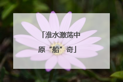 淮水激荡中原“船”奇