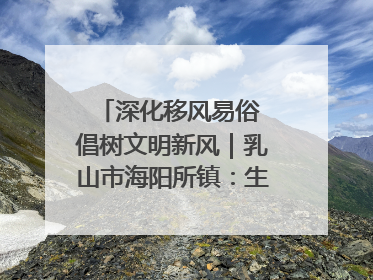 深化移风易俗 倡树文明新风｜乳山市海阳所镇：生态绿色引领健康生活新时尚