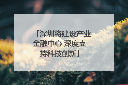 深圳将建设产业金融中心 深度支持科技创新