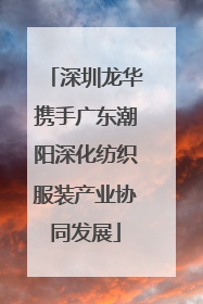 深圳龙华携手广东潮阳深化纺织服装产业协同发展