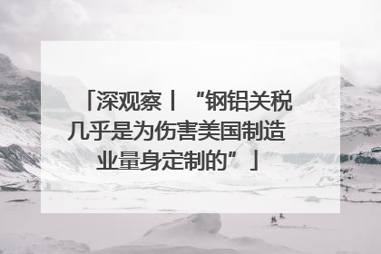 深观察丨“钢铝关税几乎是为伤害美国制造业量身定制的”