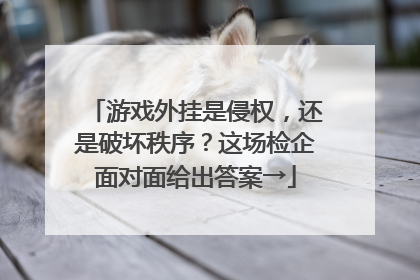 游戏外挂是侵权，还是破坏秩序？这场检企面对面给出答案→