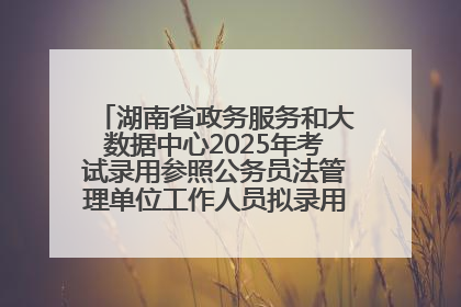 湖南省政务服务和大数据中心2025年考试录用参照公务员法管理单位工作人员拟录用人员名单公示