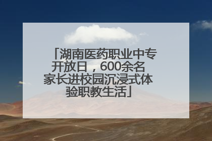 湖南医药职业中专开放日，600余名家长进校园沉浸式体验职教生活