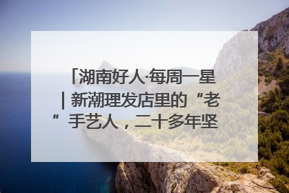 湖南好人·每周一星｜新潮理发店里的“老”手艺人，二十多年坚持5元理发不涨价