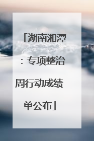 湖南湘潭：专项整治周行动成绩单公布