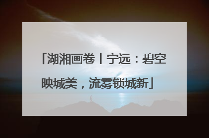 湖湘画卷丨宁远：碧空映城美，流雾锁城新