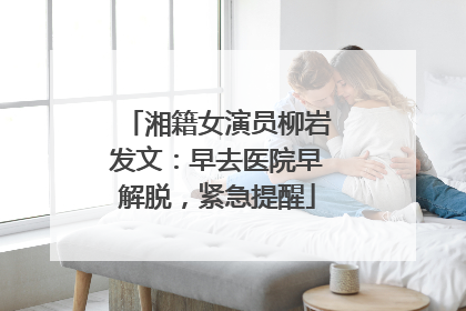 湘籍女演员柳岩发文：早去医院早解脱，紧急提醒