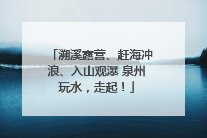 溯溪露营、赶海冲浪、入山观瀑 泉州玩水，走起！
