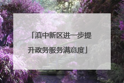 滇中新区进一步提升政务服务满意度