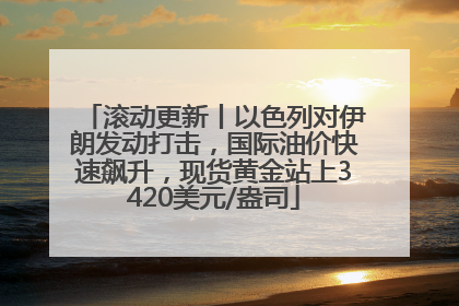 滚动更新丨以色列对伊朗发动打击，国际油价快速飙升，现货黄金站上3420美元/盎司