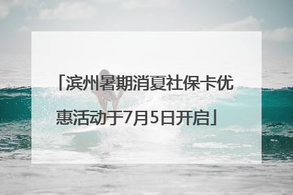 滨州暑期消夏社保卡优惠活动于7月5日开启