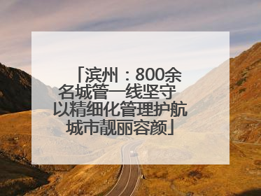 滨州：800余名城管一线坚守 以精细化管理护航城市靓丽容颜