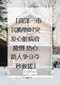 菏泽一市民购物时突发心脏病昏厥倒 热心路人争分夺秒救援