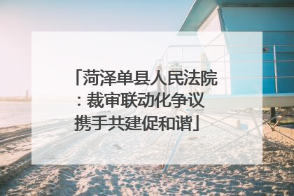 菏泽单县人民法院：裁审联动化争议 携手共建促和谐