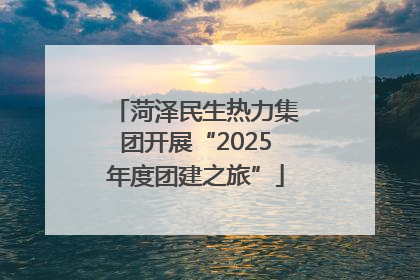 菏泽民生热力集团开展“2025年度团建之旅”