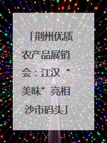 荆州优质农产品展销会：江汉“美味”亮相沙市码头