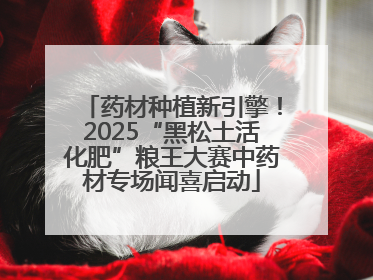 药材种植新引擎！2025“黑松土活化肥”粮王大赛中药材专场闻喜启动