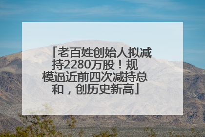 老百姓创始人拟减持2280万股！规模逼近前四次减持总和，创历史新高