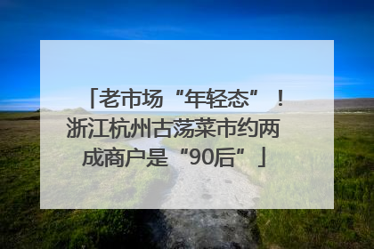 老市场“年轻态”！浙江杭州古荡菜市约两成商户是“90后”