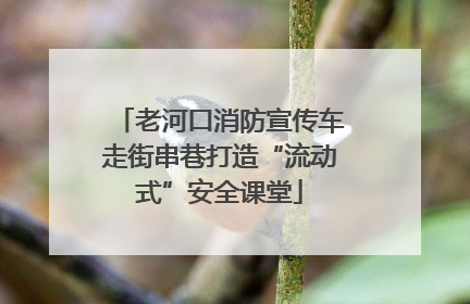 老河口消防宣传车走街串巷打造“流动式”安全课堂