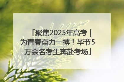聚焦2025年高考｜为青春奋力一搏！毕节5万余名考生奔赴考场